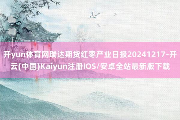 开yun体育网瑞达期货红枣产业日报20241217-开云(中国)Kaiyun注册IOS/安卓全站最新版下载