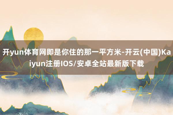 开yun体育网即是你住的那一平方米-开云(中国)Kaiyun注册IOS/安卓全站最新版下载