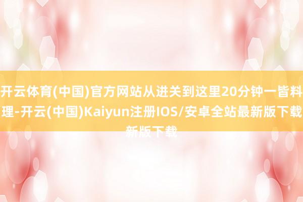 开云体育(中国)官方网站从进关到这里20分钟一皆料理-开云(中国)Kaiyun注册IOS/安卓全站最新版下载