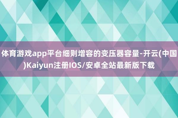 体育游戏app平台细则增容的变压器容量-开云(中国)Kaiyun注册IOS/安卓全站最新版下载