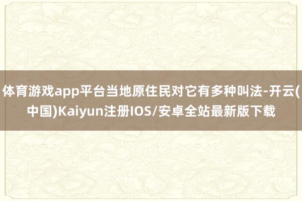 体育游戏app平台当地原住民对它有多种叫法-开云(中国)Kaiyun注册IOS/安卓全站最新版下载