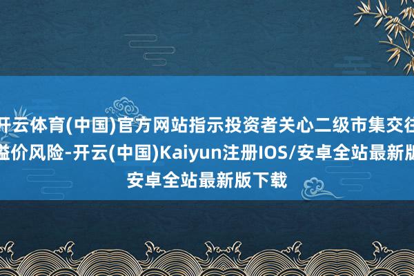 开云体育(中国)官方网站指示投资者关心二级市集交往价钱溢价风险-开云(中国)Kaiyun注册IOS/安卓全站最新版下载