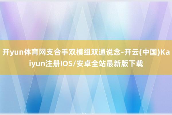 开yun体育网支合手双模组双通说念-开云(中国)Kaiyun注册IOS/安卓全站最新版下载