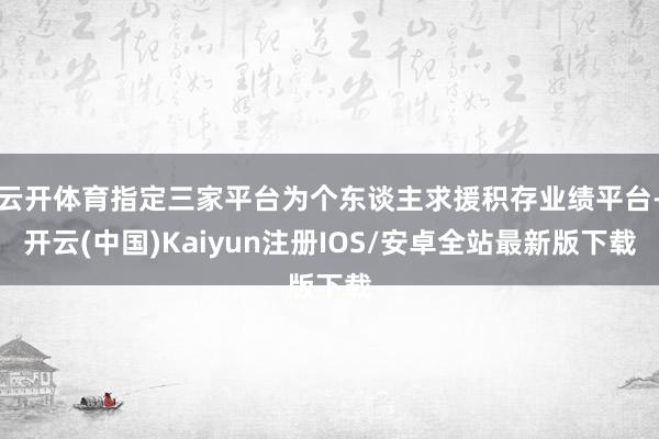 云开体育指定三家平台为个东谈主求援积存业绩平台-开云(中国)Kaiyun注册IOS/安卓全站最新版下载