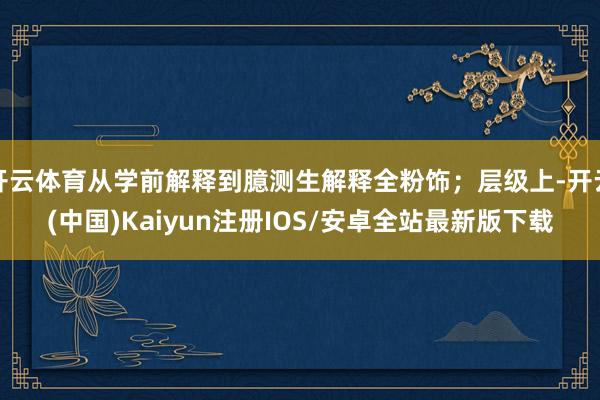 开云体育从学前解释到臆测生解释全粉饰；层级上-开云(中国)Kaiyun注册IOS/安卓全站最新版下载