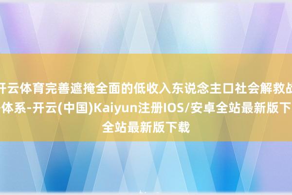 开云体育完善遮掩全面的低收入东说念主口社会解救战略体系-开云(中国)Kaiyun注册IOS/安卓全站最新版下载