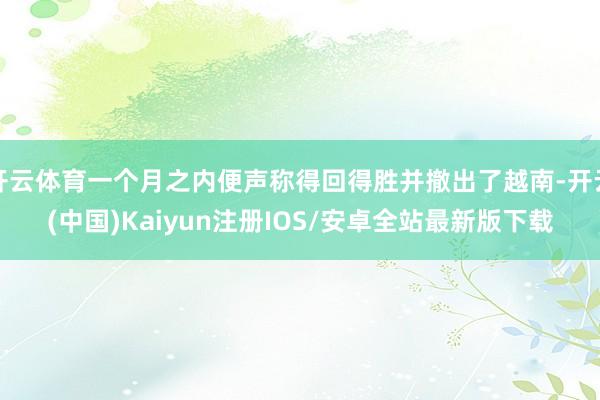 开云体育一个月之内便声称得回得胜并撤出了越南-开云(中国)Kaiyun注册IOS/安卓全站最新版下载