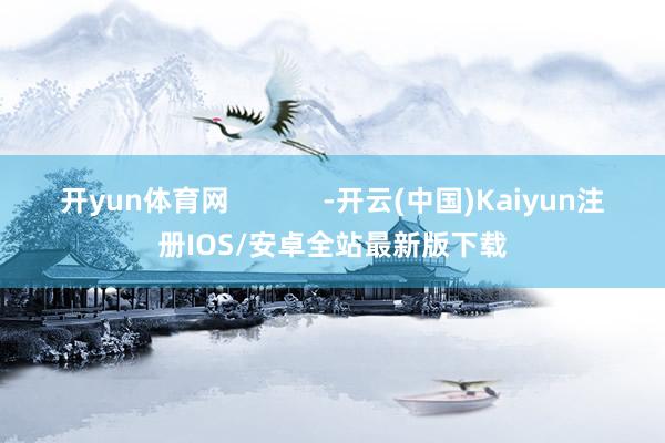 开yun体育网 -开云(中国)Kaiyun注册IOS/安卓全站最新版下载