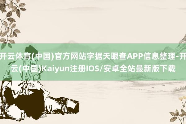 开云体育(中国)官方网站字据天眼查APP信息整理-开云(中国)Kaiyun注册IOS/安卓全站最新版下载