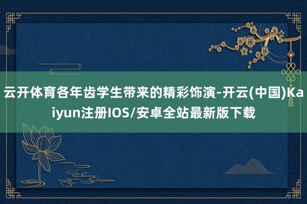 云开体育各年齿学生带来的精彩饰演-开云(中国)Kaiyun注册IOS/安卓全站最新版下载