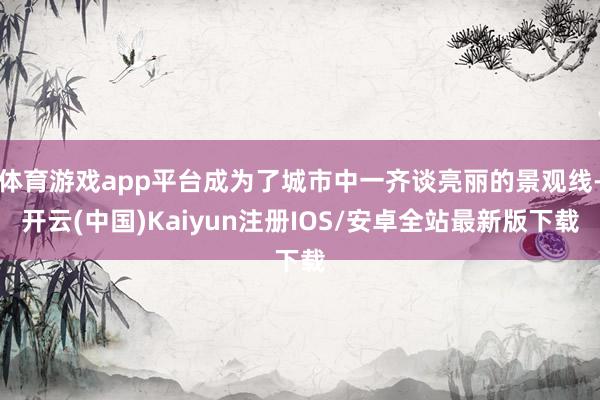 体育游戏app平台成为了城市中一齐谈亮丽的景观线-开云(中国)Kaiyun注册IOS/安卓全站最新版下载