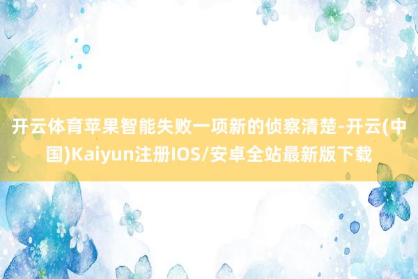 开云体育 苹果智能失败 一项新的侦察清楚-开云(中国)Kaiyun注册IOS/安卓全站最新版下载