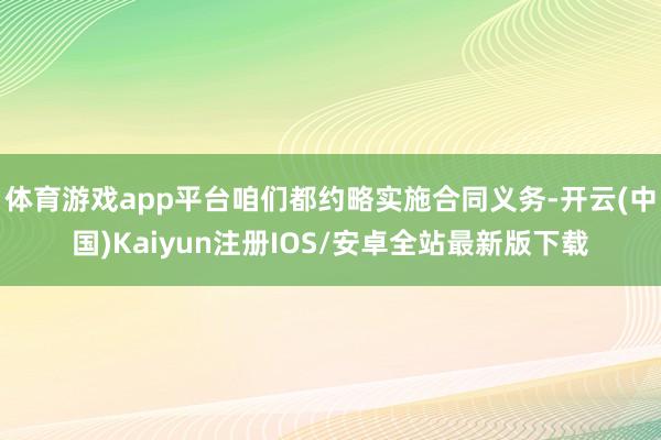 体育游戏app平台咱们都约略实施合同义务-开云(中国)Kai