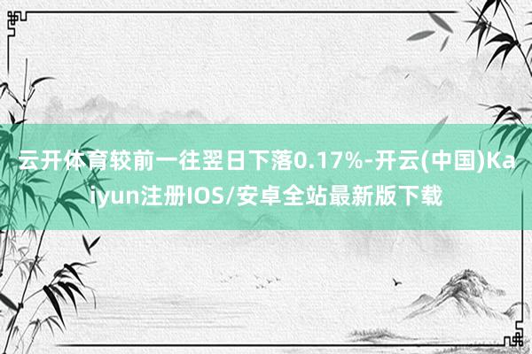 云开体育较前一往翌日下落0.17%-开云(中国)Kaiyun注册IOS/安卓全站最新版下载