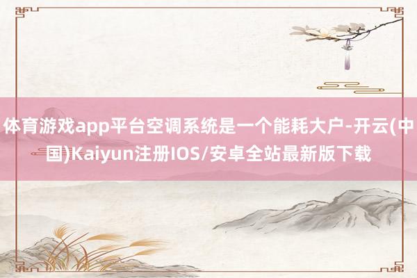 体育游戏app平台空调系统是一个能耗大户-开云(中国)Kaiyun注册IOS/安卓全站最新版下载