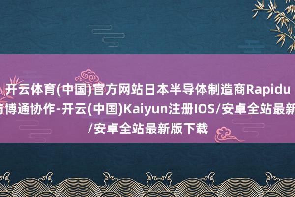开云体育(中国)官方网站日本半导体制造商Rapidus商量与博通协作-开云(中国)Kaiyun注册IOS/安卓全站最新版下载
