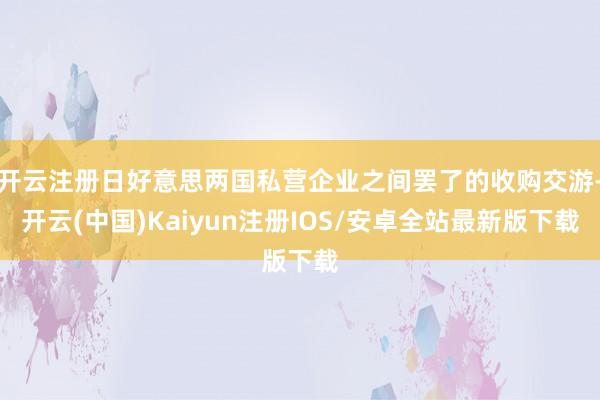 开云注册日好意思两国私营企业之间罢了的收购交游-开云(中国)Kaiyun注册IOS/安卓全站最新版下载
