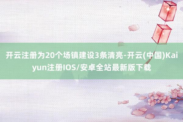 开云注册为20个场镇建设3条清亮-开云(中国)Kaiyun注册IOS/安卓全站最新版下载