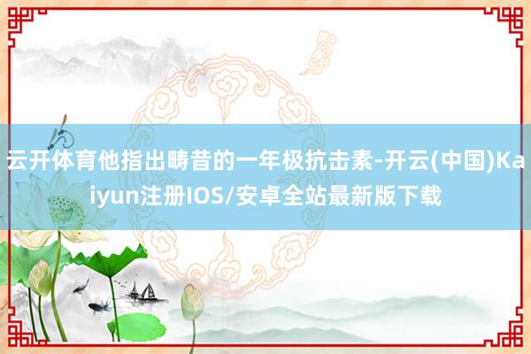 云开体育他指出畴昔的一年极抗击素-开云(中国)Kaiyun注册IOS/安卓全站最新版下载