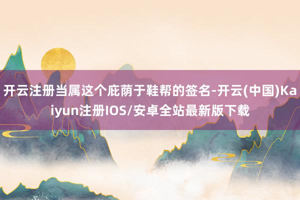 开云注册当属这个庇荫于鞋帮的签名-开云(中国)Kaiyun注册IOS/安卓全站最新版下载
