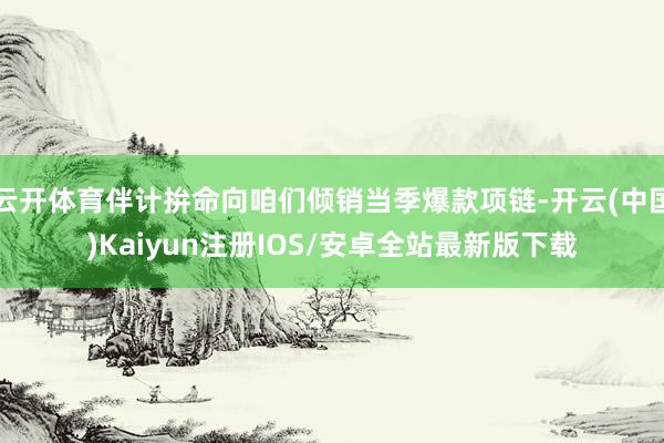 云开体育伴计拚命向咱们倾销当季爆款项链-开云(中国)Kaiyun注册IOS/安卓全站最新版下载