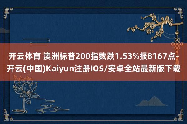 开云体育 澳洲标普200指数跌1.53%报8167点-开云(中国)Kaiyun注册IOS/安卓全站最新版下载