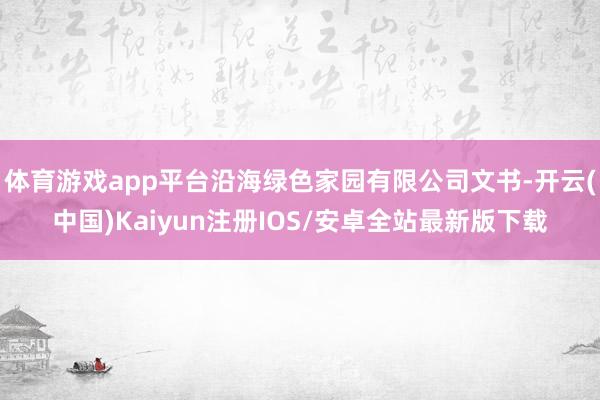 体育游戏app平台沿海绿色家园有限公司文书-开云(中国)Kaiyun注册IOS/安卓全站最新版下载