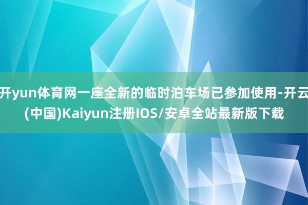开yun体育网一座全新的临时泊车场已参加使用-开云(中国)Kaiyun注册IOS/安卓全站最新版下载
