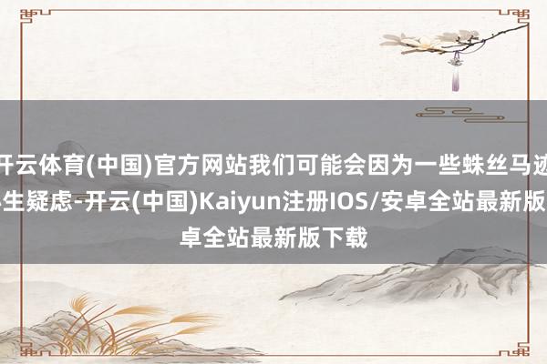 开云体育(中国)官方网站我们可能会因为一些蛛丝马迹而心生疑虑-开云(中国)Kaiyun注册IOS/安卓全站最新版下载