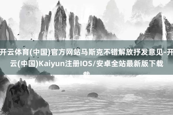 开云体育(中国)官方网站马斯克不错解放抒发意见-开云(中国)Kaiyun注册IOS/安卓全站最新版下载