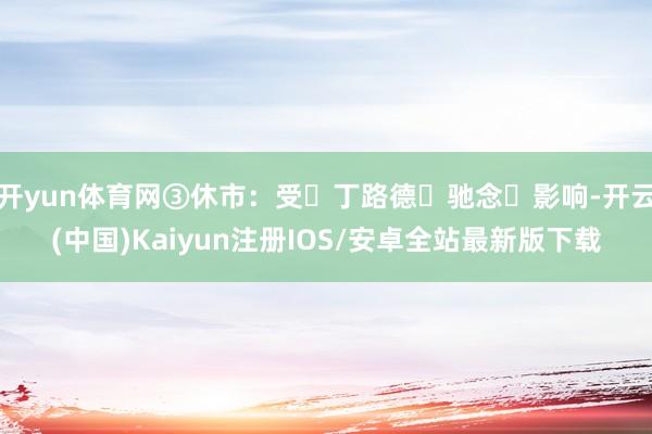 开yun体育网③休市：受⻢丁路德⾦驰念⽇影响-开云(中国)Kaiyun注册IOS/安卓全站最新版下载