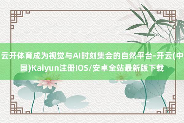 云开体育成为视觉与AI时刻集会的自然平台-开云(中国)Kaiyun注册IOS/安卓全站最新版下载