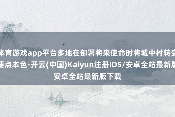 体育游戏app平台多地在部署将来使命时将城中村转变列为要点本色-开云(中国)Kaiyun注册IOS/安卓全站最新版下载