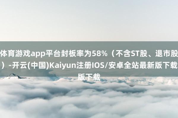 体育游戏app平台封板率为58%（不含ST股、退市股）-开云(中国)Kaiyun注册IOS/安卓全站最新版下载
