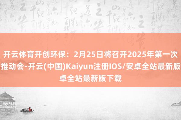 开云体育开创环保:2月25日将召开2025年第一次临时推动会-开云(中国)Kaiyun注册IOS/安卓全站最新版下载