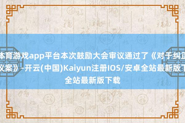 体育游戏app平台本次鼓励大会审议通过了《对于纠正的议案》-开云(中国)Kaiyun注册IOS/安卓全站最新版下载