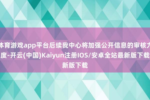 体育游戏app平台后续我中心将加强公开信息的审核力度-开云(中国)Kaiyun注册IOS/安卓全站最新版下载