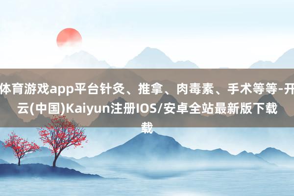 体育游戏app平台针灸、推拿、肉毒素、手术等等-开云(中国)Kaiyun注册IOS/安卓全站最新版下载