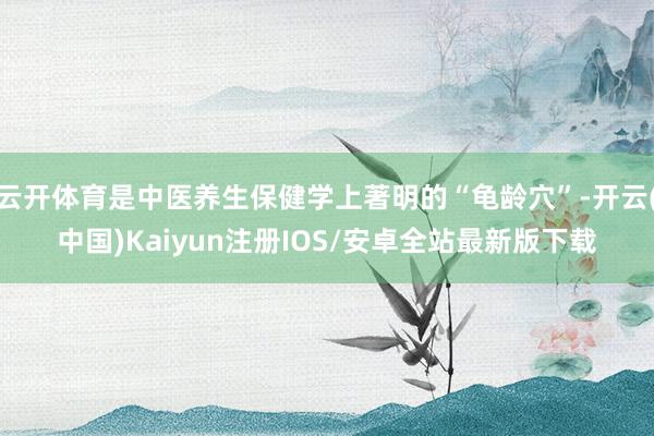 云开体育是中医养生保健学上著明的“龟龄穴”-开云(中国)Kaiyun注册IOS/安卓全站最新版下载