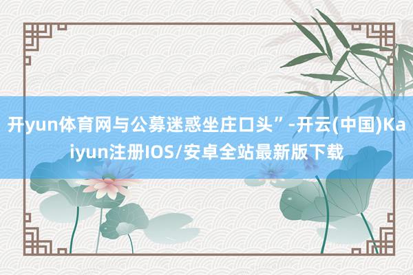 开yun体育网与公募迷惑坐庄口头”-开云(中国)Kaiyun注册IOS/安卓全站最新版下载