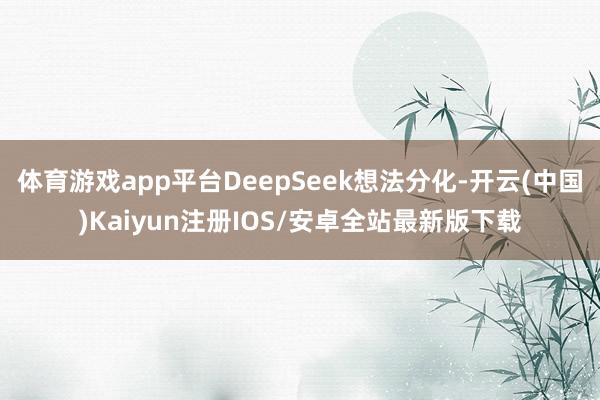 体育游戏app平台DeepSeek想法分化-开云(中国)Kaiyun注册IOS/安卓全站最新版下载