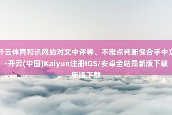 开云体育和讯网站对文中评释、不雅点判断保合手中立-开云(中国)Kaiyun注册IOS/安卓全站最新版下载