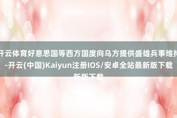 开云体育好意思国等西方国度向乌方提供盛雄兵事维持-开云(中国)Kaiyun注册IOS/安卓全站最新版下载