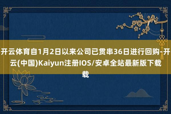 开云体育自1月2日以来公司已贯串36日进行回购-开云(中国)Kaiyun注册IOS/安卓全站最新版下载