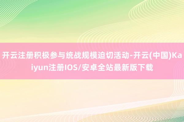 开云注册积极参与统战规模迫切活动-开云(中国)Kaiyun注册IOS/安卓全站最新版下载
