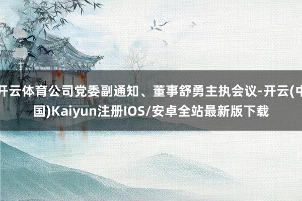 开云体育公司党委副通知、董事舒勇主执会议-开云(中国)Kaiyun注册IOS/安卓全站最新版下载