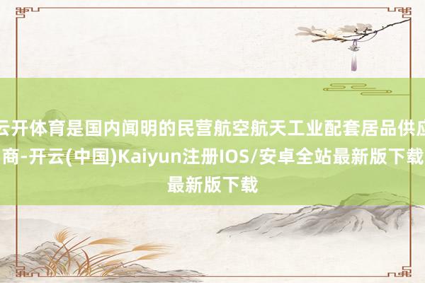 云开体育是国内闻明的民营航空航天工业配套居品供应商-开云(中国)Kaiyun注册IOS/安卓全站最新版下载