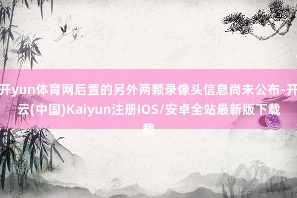开yun体育网后置的另外两颗录像头信息尚未公布-开云(中国)Kaiyun注册IOS/安卓全站最新版下载