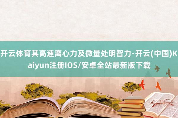 开云体育其高速离心力及微量处明智力-开云(中国)Kaiyun注册IOS/安卓全站最新版下载